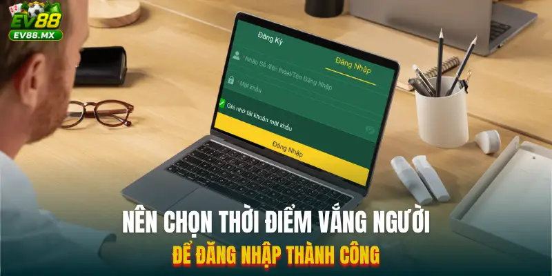 Nên chọn thời điểm vắng người để đăng nhập thành công
